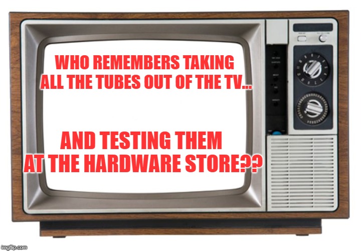Old tv | WHO REMEMBERS TAKING ALL THE TUBES OUT OF THE TV... AND TESTING THEM AT THE HARDWARE STORE?? | image tagged in old tv | made w/ Imgflip meme maker