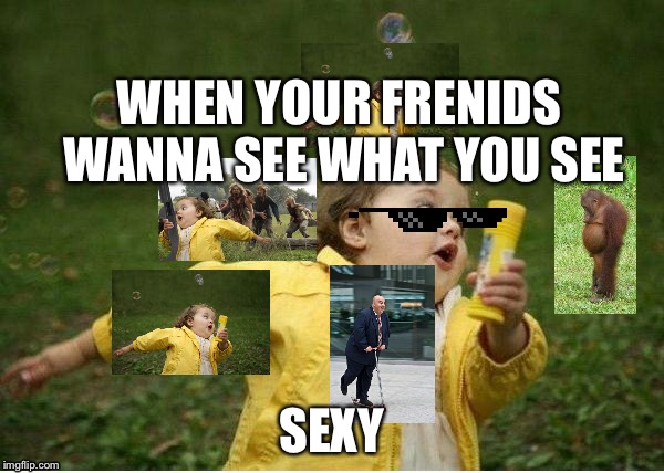 Chubby Bubbles Girl Meme | WHEN YOUR FRENIDS WANNA SEE WHAT YOU SEE; SEXY | image tagged in memes,chubby bubbles girl | made w/ Imgflip meme maker