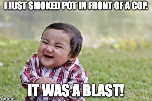 Evil Toddler Meme | I JUST SMOKED POT IN FRONT OF A COP. IT WAS A BLAST! | image tagged in memes,evil toddler | made w/ Imgflip meme maker