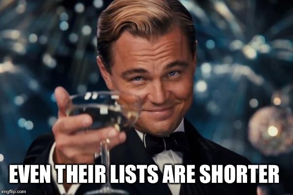 Leonardo Dicaprio Cheers Meme | EVEN THEIR LISTS ARE SHORTER | image tagged in memes,leonardo dicaprio cheers | made w/ Imgflip meme maker