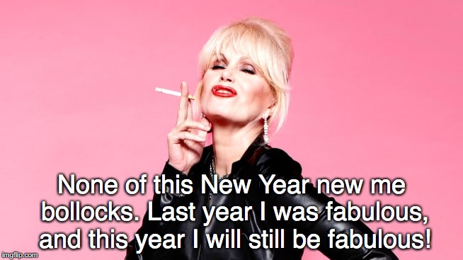Ab Fab Patsy - New Year | None of this New Year new me bollocks. Last year I was fabulous, and this year I will still be fabulous! | image tagged in ab fab patsy - new year | made w/ Imgflip meme maker