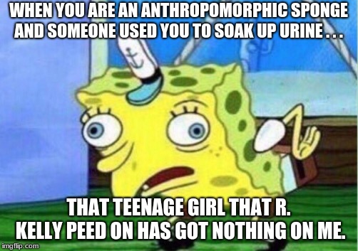 Mocking Spongebob Meme | WHEN YOU ARE AN ANTHROPOMORPHIC SPONGE AND SOMEONE USED YOU TO SOAK UP URINE . . . THAT TEENAGE GIRL THAT R. KELLY PEED ON HAS GOT NOTHING ON ME. | image tagged in memes,mocking spongebob | made w/ Imgflip meme maker