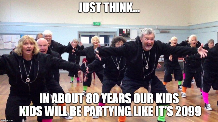 I was dreamin' when I wrote this... | JUST THINK... IN ABOUT 80 YEARS OUR KIDS KIDS WILL BE PARTYING LIKE IT'S 2099 | image tagged in 1999,party | made w/ Imgflip meme maker