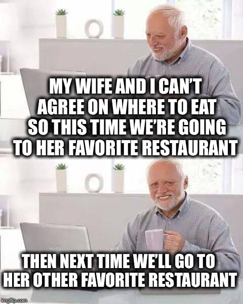 Hide the Pain Harold Meme | MY WIFE AND I CAN’T AGREE ON WHERE TO EAT SO THIS TIME WE’RE GOING TO HER FAVORITE RESTAURANT; THEN NEXT TIME WE’LL GO TO HER OTHER FAVORITE RESTAURANT | image tagged in memes,hide the pain harold | made w/ Imgflip meme maker