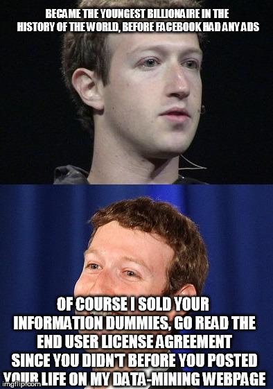 Zuckerberg | BECAME THE YOUNGEST BILLIONAIRE IN THE HISTORY OF THE WORLD, BEFORE FACEBOOK HAD ANY ADS; OF COURSE I SOLD YOUR INFORMATION DUMMIES, GO READ THE END USER LICENSE AGREEMENT SINCE YOU DIDN'T BEFORE YOU POSTED YOUR LIFE ON MY DATA-MINING WEBPAGE | image tagged in memes,zuckerberg | made w/ Imgflip meme maker