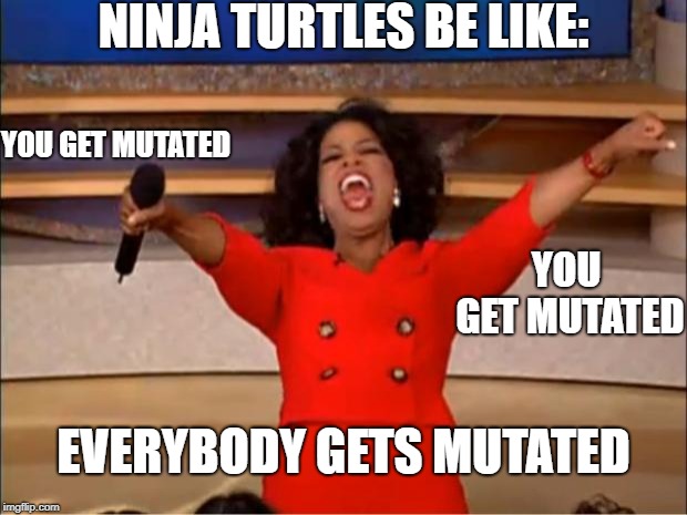 Sirisously  | NINJA TURTLES BE LIKE:; YOU GET MUTATED; YOU GET MUTATED; EVERYBODY GETS MUTATED | image tagged in memes,oprah you get a,teenage mutant ninja turtles,funny,tv show,mutant | made w/ Imgflip meme maker