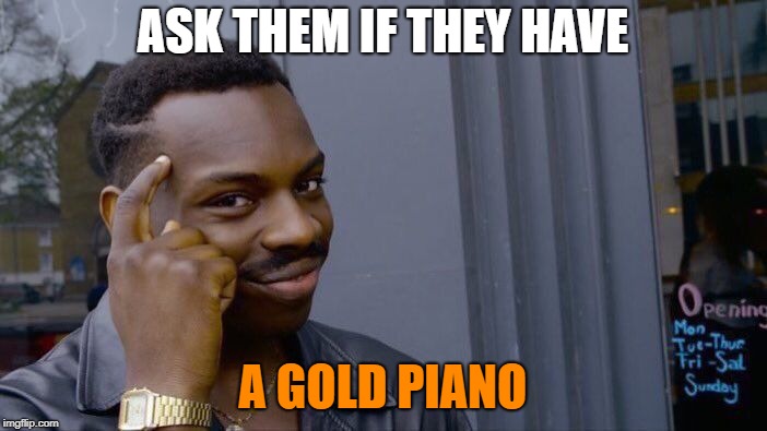 Roll Safe Think About It Meme | ASK THEM IF THEY HAVE A GOLD PIANO | image tagged in memes,roll safe think about it | made w/ Imgflip meme maker