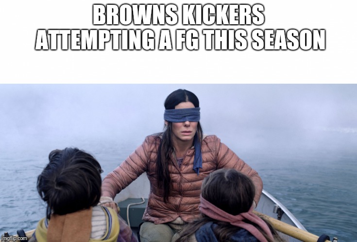 Bird Box | BROWNS KICKERS ATTEMPTING A FG THIS SEASON | image tagged in bird box | made w/ Imgflip meme maker