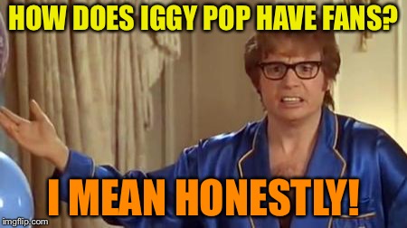 Austin Powers Honestly | HOW DOES IGGY POP HAVE FANS? I MEAN HONESTLY! | image tagged in memes,austin powers honestly | made w/ Imgflip meme maker