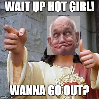 Buddy Christ Meme | WAIT UP HOT GIRL! WANNA GO OUT? | image tagged in memes,buddy christ | made w/ Imgflip meme maker