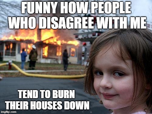Disaster Girl Meme | FUNNY HOW PEOPLE WHO DISAGREE WITH ME; TEND TO BURN THEIR HOUSES DOWN | image tagged in memes,disaster girl | made w/ Imgflip meme maker