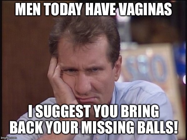 Man vagina | MEN TODAY HAVE VAGINAS; I SUGGEST YOU BRING BACK YOUR MISSING BALLS! | image tagged in man,manup,vagina | made w/ Imgflip meme maker