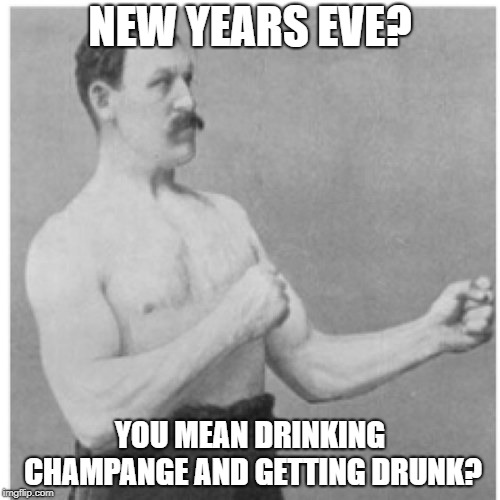 Overly Manly Man Meme | NEW YEARS EVE? YOU MEAN DRINKING CHAMPANGE AND GETTING DRUNK? | image tagged in memes,overly manly man | made w/ Imgflip meme maker