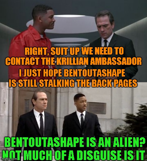 So many names to choose from! Ended up flipping a coin | RIGHT, SUIT UP WE NEED TO CONTACT THE KRILLIAN AMBASSADOR; I JUST HOPE BENTOUTASHAPE IS STILL STALKING THE BACK PAGES; BENTOUTASHAPE IS AN ALIEN? NOT MUCH OF A DISGUISE IS IT | image tagged in mib,humor,just a joke | made w/ Imgflip meme maker