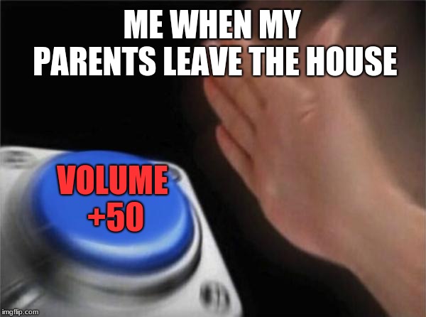 Blank Nut Button | ME WHEN MY PARENTS LEAVE THE HOUSE; VOLUME +50 | image tagged in memes,blank nut button | made w/ Imgflip meme maker
