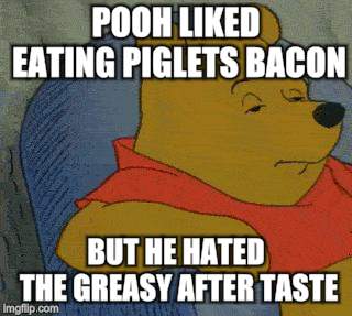 Winnie the Pooh  | POOH LIKED EATING PIGLETS BACON BUT HE HATED THE GREASY AFTER TASTE | image tagged in winnie the pooh | made w/ Imgflip meme maker
