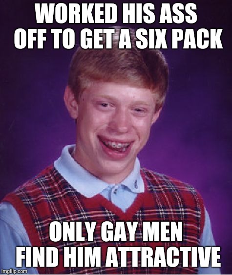 Bad Luck Brian | WORKED HIS ASS OFF TO GET A SIX PACK; ONLY GAY MEN FIND HIM ATTRACTIVE | image tagged in memes,bad luck brian,workout,fitness,gay,six pack | made w/ Imgflip meme maker