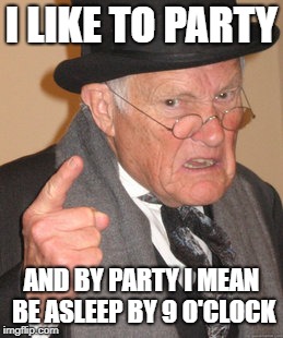 Back In My Day Meme | I LIKE TO PARTY AND BY PARTY I MEAN BE ASLEEP BY 9 O'CLOCK | image tagged in memes,back in my day | made w/ Imgflip meme maker