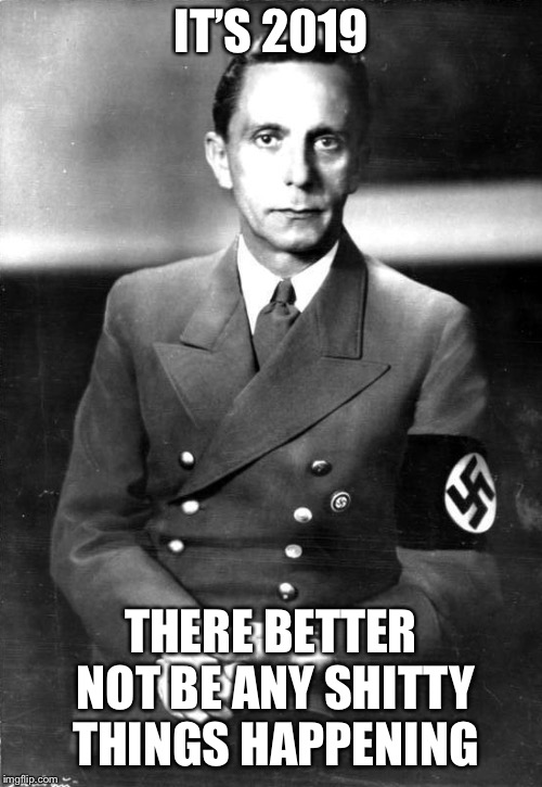 I worry it will be the same as 2018 | IT’S 2019; THERE BETTER NOT BE ANY SHITTY THINGS HAPPENING | image tagged in goebbels,memes,2019 | made w/ Imgflip meme maker