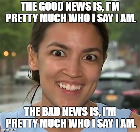 Alexandria Ocasio-Cortez | THE GOOD NEWS IS, I'M PRETTY MUCH WHO I SAY I AM. THE BAD NEWS IS, I'M PRETTY MUCH WHO I SAY I AM. | image tagged in alexandria ocasio-cortez,good news,bad news,random,political | made w/ Imgflip meme maker