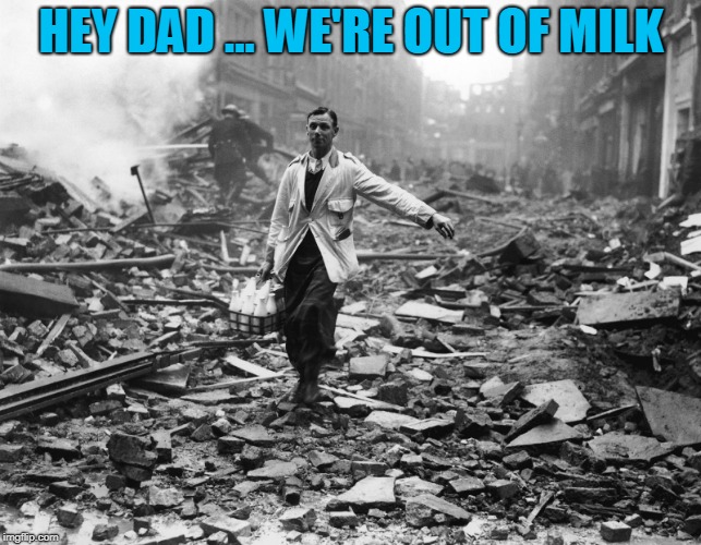 hey dad ... we're out of milk | HEY DAD ... WE'RE OUT OF MILK | image tagged in milkman walking through destroyed city | made w/ Imgflip meme maker
