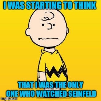 charlie brown | I WAS STARTING TO THINK THAT I WAS THE ONLY ONE WHO WATCHED SEINFELD | image tagged in charlie brown | made w/ Imgflip meme maker