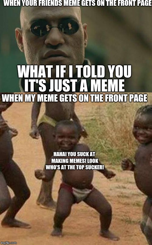 I'm a good sport! | WHEN YOUR FRIENDS MEME GETS ON THE FRONT PAGE; WHAT IF I TOLD YOU; IT'S JUST A MEME; WHEN MY MEME GETS ON THE FRONT PAGE; HAHA! YOU SUCK AT MAKING MEMES! LOOK WHO'S AT THE TOP SUCKER! | image tagged in memes,matrix morpheus,third world success kid,front page | made w/ Imgflip meme maker