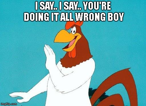 Foghorn Leghorn | I SAY.. I SAY.. YOU'RE DOING IT ALL WRONG BOY | image tagged in foghorn leghorn | made w/ Imgflip meme maker