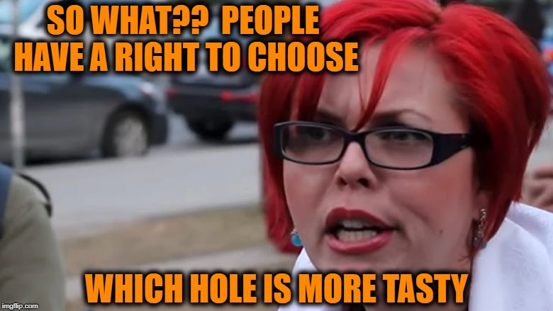  triggered | SO WHAT??  PEOPLE HAVE A RIGHT TO CHOOSE WHICH HOLE IS MORE TASTY | image tagged in triggered | made w/ Imgflip meme maker