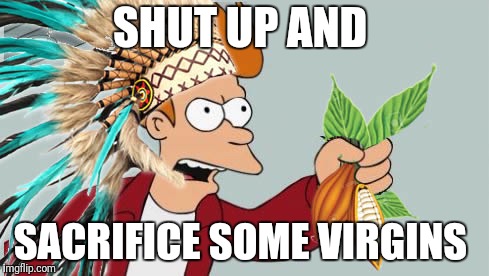 Aztec Fry | SHUT UP AND SACRIFICE SOME VIRGINS | image tagged in aztec fry | made w/ Imgflip meme maker