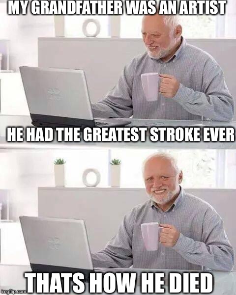 Hide the Pain Harold Meme | MY GRANDFATHER WAS AN ARTIST; HE HAD THE GREATEST STROKE EVER; THATS HOW HE DIED | image tagged in memes,hide the pain harold | made w/ Imgflip meme maker