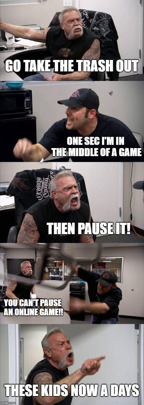 American Chopper Argument | GO TAKE THE TRASH OUT; ONE SEC I'M IN THE MIDDLE OF A GAME; THEN PAUSE IT! YOU CAN'T PAUSE AN ONLINE GAME!! THESE KIDS NOW A DAYS | image tagged in memes,american chopper argument | made w/ Imgflip meme maker