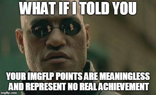 Matrix Morpheus | WHAT IF I TOLD YOU; YOUR IMGFLP POINTS ARE MEANINGLESS AND REPRESENT NO REAL ACHIEVEMENT | image tagged in memes,matrix morpheus | made w/ Imgflip meme maker