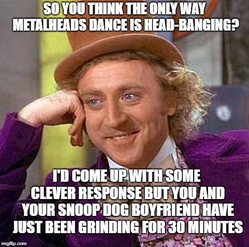 Creepy Condescending Wonka Meme | SO YOU THINK THE ONLY WAY METALHEADS DANCE IS HEAD-BANGING? I'D COME UP WITH SOME CLEVER RESPONSE BUT YOU AND YOUR SNOOP DOG BOYFRIEND HAVE JUST BEEN GRINDING FOR 30 MINUTES | image tagged in memes,creepy condescending wonka | made w/ Imgflip meme maker