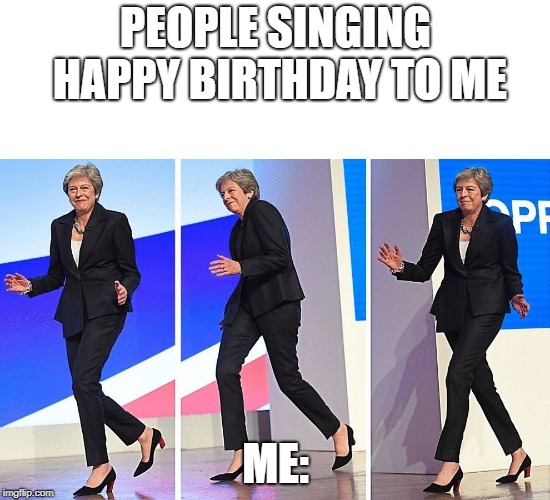 Theresa May Walking | PEOPLE SINGING HAPPY BIRTHDAY TO ME; ME: | image tagged in theresa may walking,memes | made w/ Imgflip meme maker