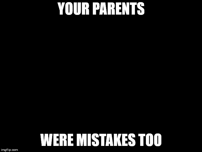 YOUR PARENTS; WERE MISTAKES TOO | image tagged in not funny | made w/ Imgflip meme maker