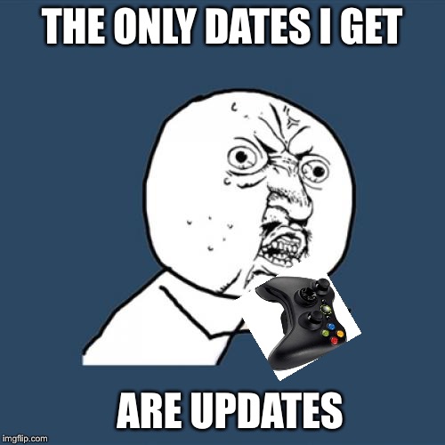 Y U No Meme | THE ONLY DATES I GET; ARE UPDATES | image tagged in memes,y u no | made w/ Imgflip meme maker