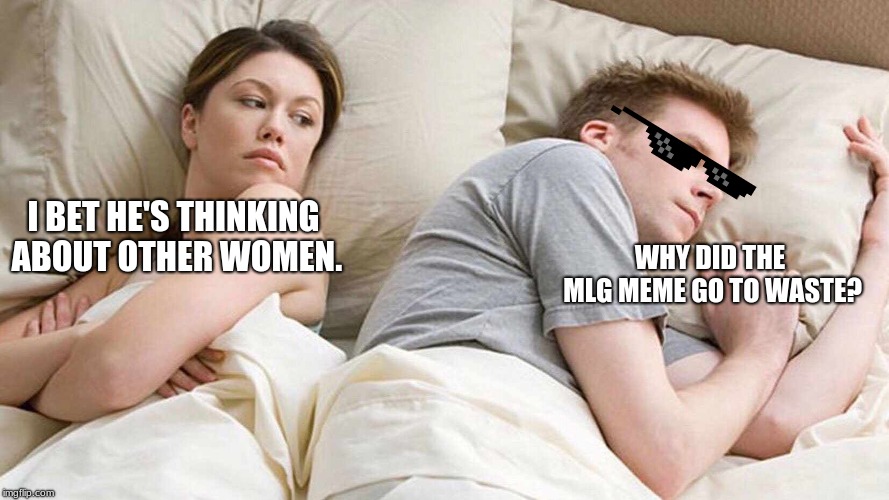 I Bet He's Thinking About Other Women Meme |  WHY DID THE MLG MEME GO TO WASTE? I BET HE'S THINKING ABOUT OTHER WOMEN. | image tagged in i bet he's thinking about other women | made w/ Imgflip meme maker