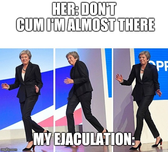 Theresa May Walking | HER: DON'T CUM I'M ALMOST THERE; MY EJACULATION: | image tagged in theresa may walking | made w/ Imgflip meme maker