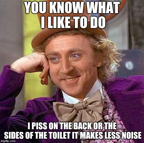 Creepy Condescending Wonka | YOU KNOW WHAT I LIKE TO DO; I PISS ON THE BACK OR THE SIDES OF THE TOILET IT MAKES LESS NOISE | image tagged in memes,creepy condescending wonka | made w/ Imgflip meme maker