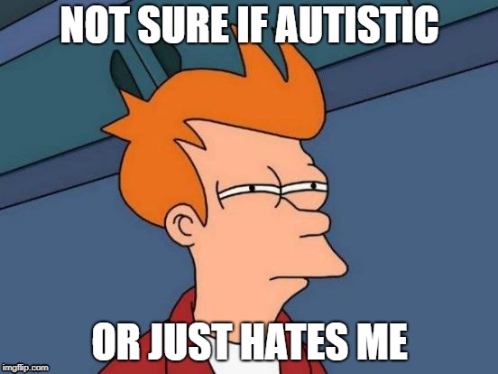 Not sure if Autistic or Just Hates Me | NOT SURE IF AUTISTIC; OR JUST HATES ME | image tagged in memes,futurama fry,autistic,autistim,hates me | made w/ Imgflip meme maker