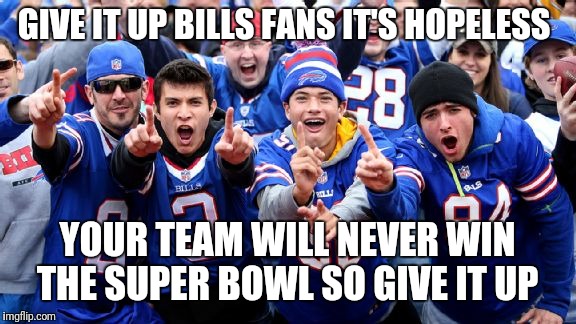 Buffalo Bills Loud Losers | GIVE IT UP BILLS FANS IT'S HOPELESS; YOUR TEAM WILL NEVER WIN THE SUPER BOWL SO GIVE IT UP | image tagged in buffalo bills loud losers | made w/ Imgflip meme maker