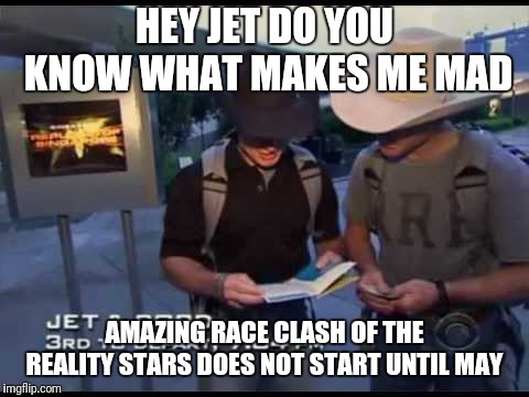 Amazing Race -Gravy | HEY JET DO YOU KNOW WHAT MAKES ME MAD; AMAZING RACE CLASH OF THE REALITY STARS DOES NOT START UNTIL MAY | image tagged in amazing race -gravy | made w/ Imgflip meme maker