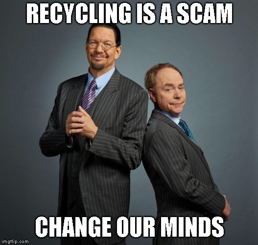 Penn and Teller | RECYCLING IS A SCAM CHANGE OUR MINDS | image tagged in penn and teller | made w/ Imgflip meme maker