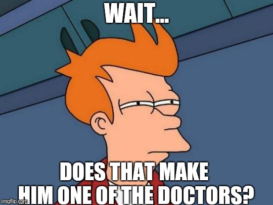 Futurama Fry Meme | WAIT... DOES THAT MAKE HIM ONE OF THE DOCTORS? | image tagged in memes,futurama fry | made w/ Imgflip meme maker