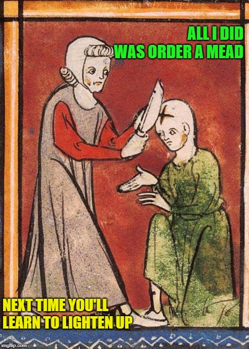 Taking A Knee In Protest Has A Long Tradition  | ALL I DID WAS ORDER A MEAD; NEXT TIME YOU'LL LEARN TO LIGHTEN UP | image tagged in medieval head slice,intolerance,memes,bud light drinkers | made w/ Imgflip meme maker