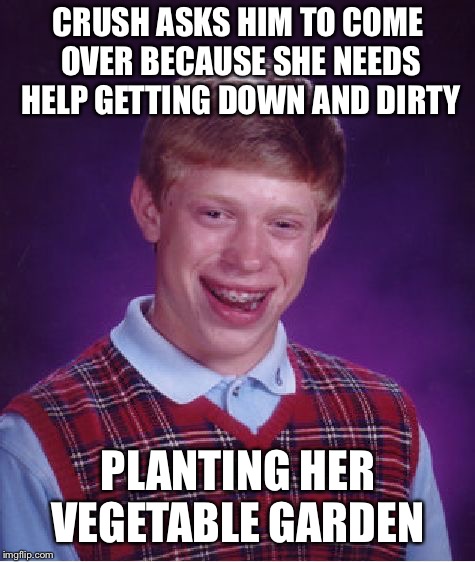 Bad Luck Brian Meme | CRUSH ASKS HIM TO COME OVER BECAUSE SHE NEEDS HELP GETTING DOWN AND DIRTY; PLANTING HER VEGETABLE GARDEN | image tagged in memes,bad luck brian | made w/ Imgflip meme maker
