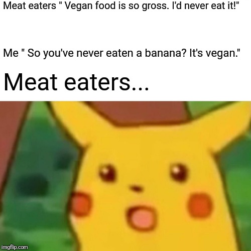 Surprised Pikachu | Meat eaters " Vegan food is so gross. I'd never eat it!"; Me " So you've never eaten a banana? It's vegan."; Meat eaters... | image tagged in memes,surprised pikachu | made w/ Imgflip meme maker