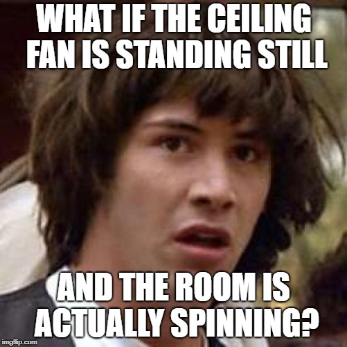 Things to think about when you're high af... | WHAT IF THE CEILING FAN IS STANDING STILL; AND THE ROOM IS ACTUALLY SPINNING? | image tagged in memes,conspiracy keanu | made w/ Imgflip meme maker
