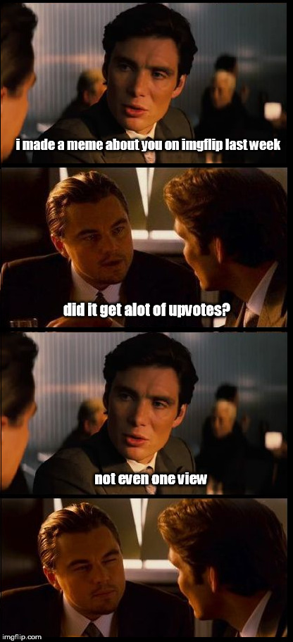 inception 4 pane | i made a meme about you on imgflip last week; did it get alot of upvotes? not even one view | image tagged in inception 4 pane | made w/ Imgflip meme maker
